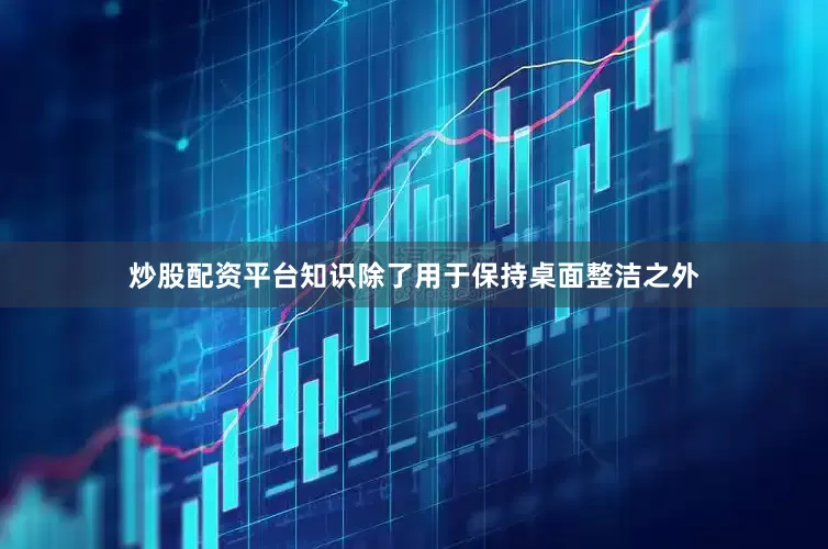 炒股配资平台知识除了用于保持桌面整洁之外