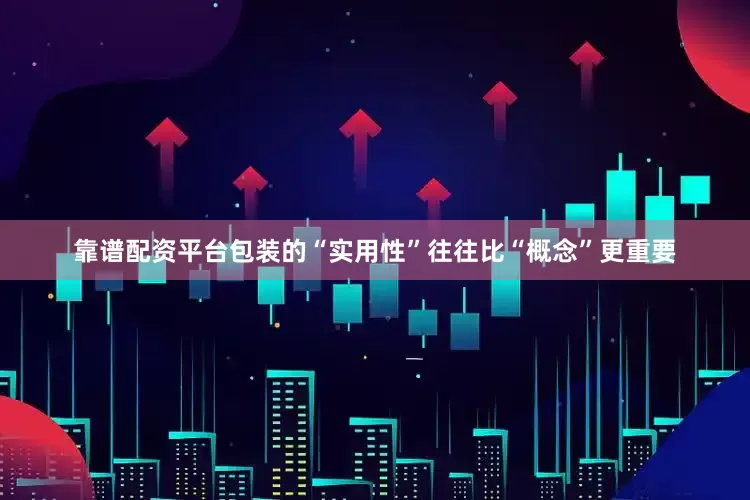靠谱配资平台包装的“实用性”往往比“概念”更重要