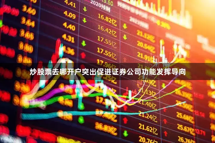 炒股票去哪开户突出促进证券公司功能发挥导向