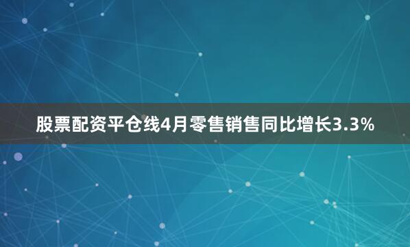 股票配资平仓线4月零售销售同比增长3.3%