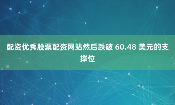 配资优秀股票配资网站然后跌破 60.48 美元的支撑位