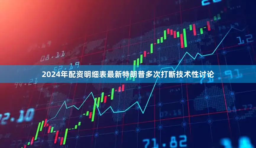 2024年配资明细表最新特朗普多次打断技术性讨论