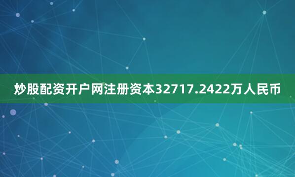 炒股配资开户网注册资本32717.2422万人民币