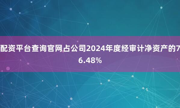 配资平台查询官网占公司2024年度经审计净资产的76.48%