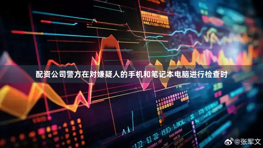 配资公司警方在对嫌疑人的手机和笔记本电脑进行检查时