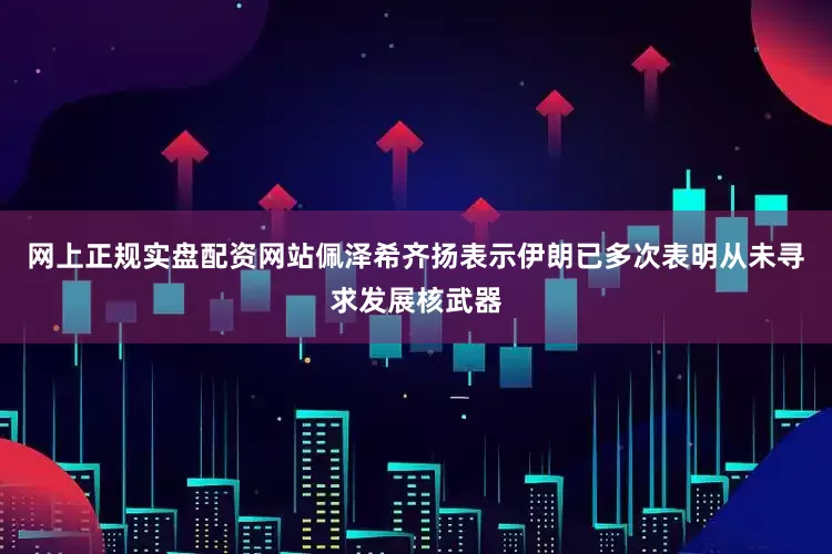 网上正规实盘配资网站佩泽希齐扬表示伊朗已多次表明从未寻求发展核武器