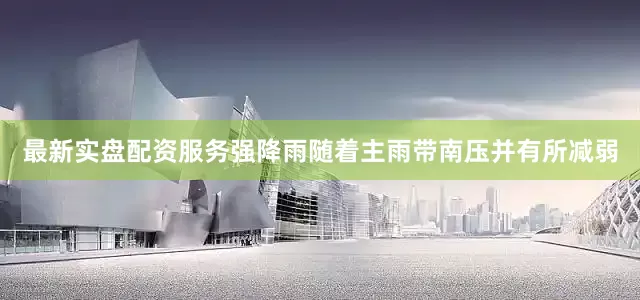 最新实盘配资服务强降雨随着主雨带南压并有所减弱