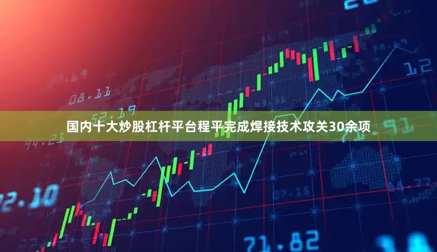 国内十大炒股杠杆平台程平完成焊接技术攻关30余项