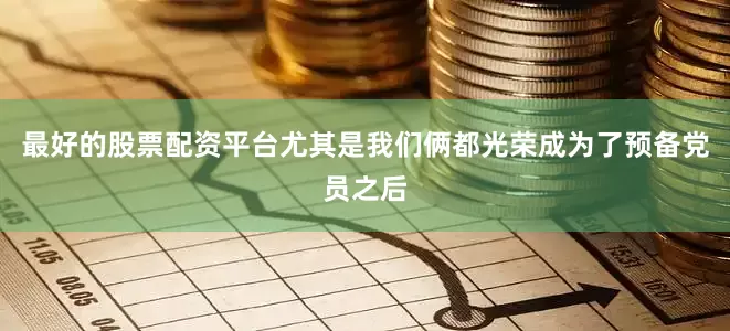 最好的股票配资平台尤其是我们俩都光荣成为了预备党员之后