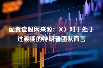 配资查股网来源：X）　　对于处于过渡期的特朗普团队而言