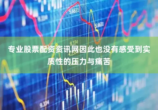 专业股票配资资讯网因此也没有感受到实质性的压力与痛苦
