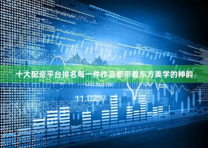 十大配资平台排名每一件作品都带着东方美学的神韵