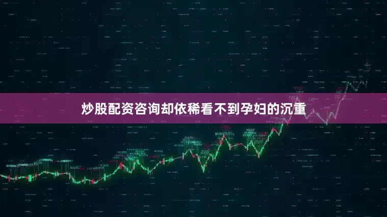 炒股配资咨询却依稀看不到孕妇的沉重