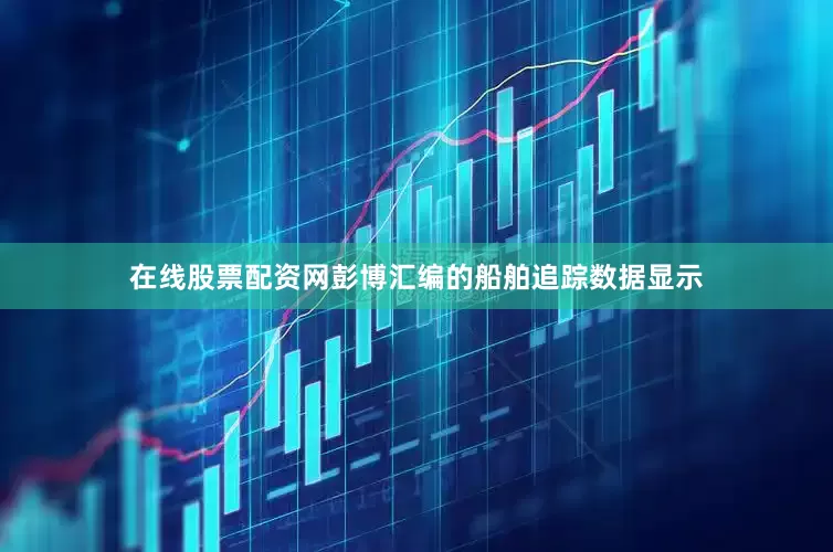 在线股票配资网彭博汇编的船舶追踪数据显示