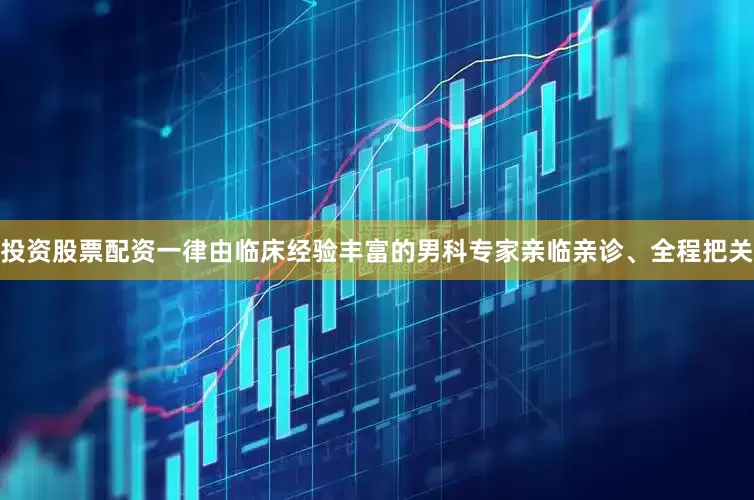 投资股票配资一律由临床经验丰富的男科专家亲临亲诊、全程把关