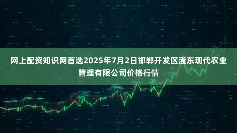 网上配资知识网首选2025年7月2日邯郸开发区滏东现代农业管理有限公司价格行情