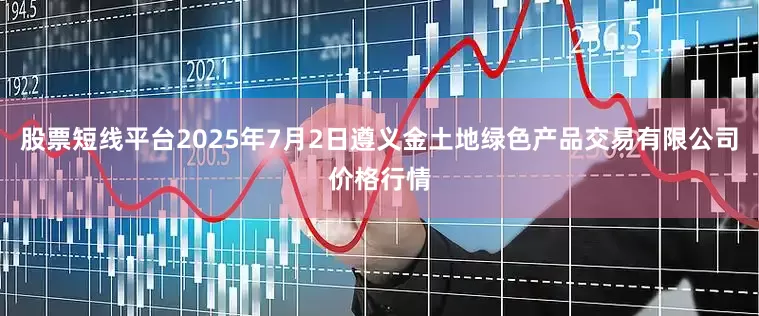 股票短线平台2025年7月2日遵义金土地绿色产品交易有限公司价格行情