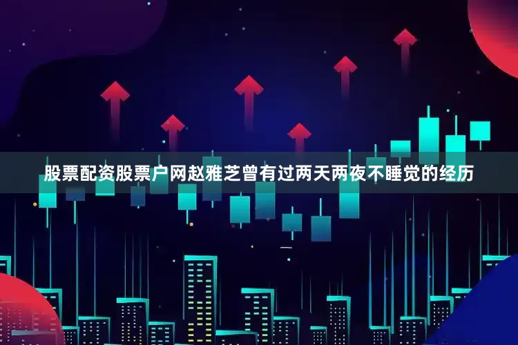 股票配资股票户网赵雅芝曾有过两天两夜不睡觉的经历