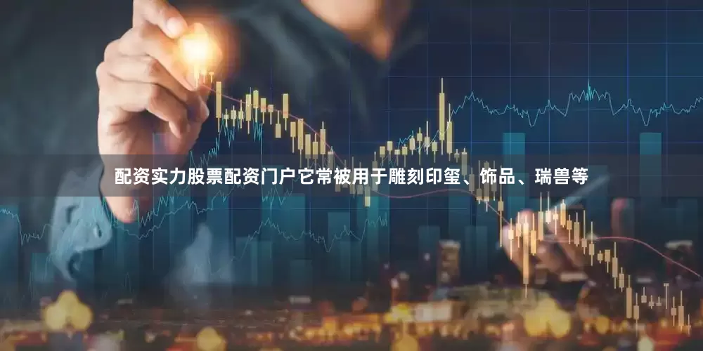 配资实力股票配资门户它常被用于雕刻印玺、饰品、瑞兽等