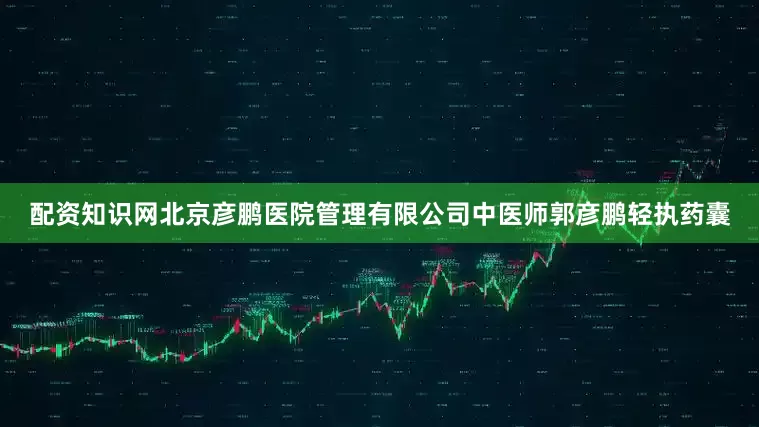 配资知识网北京彦鹏医院管理有限公司中医师郭彦鹏轻执药囊