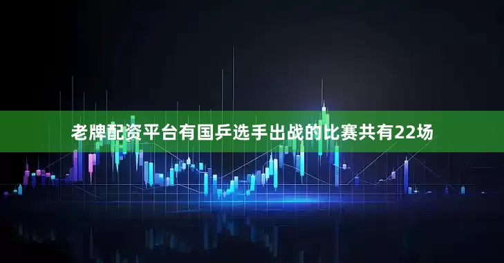老牌配资平台有国乒选手出战的比赛共有22场