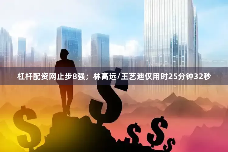 杠杆配资网止步8强；林高远/王艺迪仅用时25分钟32秒