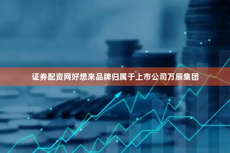 证券配资网好想来品牌归属于上市公司万辰集团