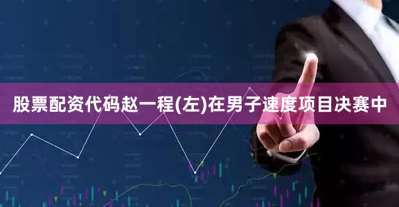 股票配资代码赵一程(左)在男子速度项目决赛中