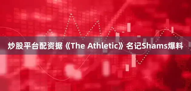 炒股平台配资据《The Athletic》名记Shams爆料