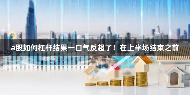 a股如何杠杆结果一口气反超了！在上半场结束之前