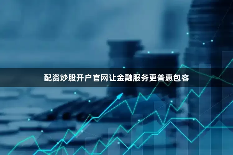 配资炒股开户官网让金融服务更普惠包容
