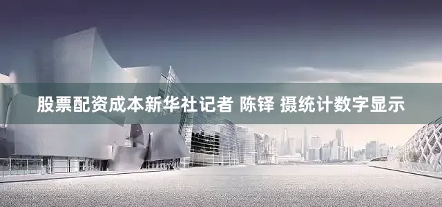 股票配资成本新华社记者 陈铎 摄　　统计数字显示