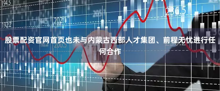 股票配资官网首页也未与内蒙古西部人才集团、前程无忧进行任何合作