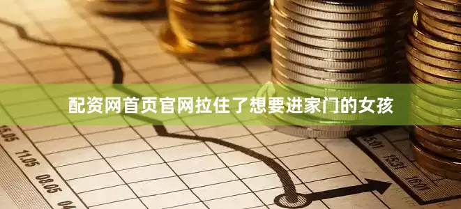 配资网首页官网拉住了想要进家门的女孩