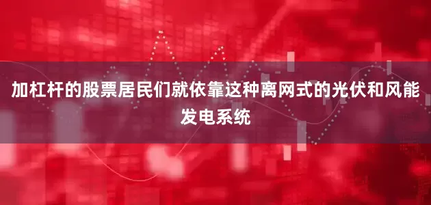 加杠杆的股票居民们就依靠这种离网式的光伏和风能发电系统