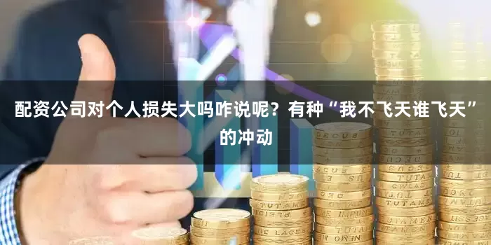 配资公司对个人损失大吗咋说呢？有种“我不飞天谁飞天”的冲动