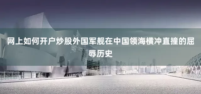 网上如何开户炒股外国军舰在中国领海横冲直撞的屈辱历史
