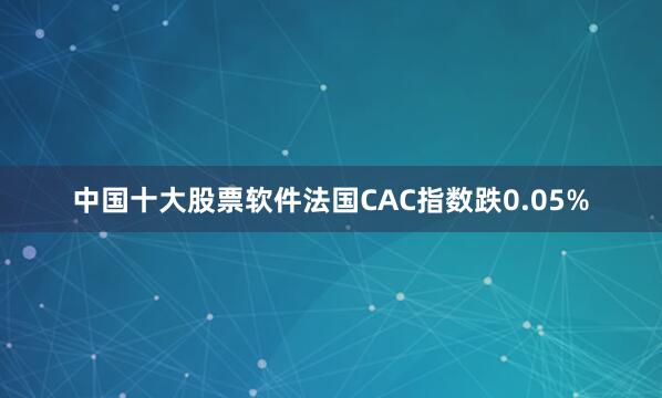 中国十大股票软件法国CAC指数跌0.05%