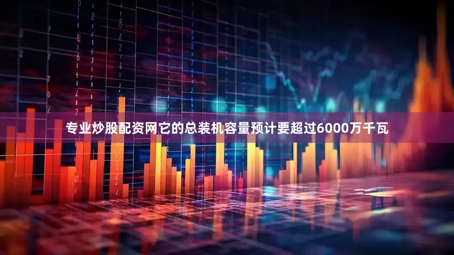 专业炒股配资网它的总装机容量预计要超过6000万千瓦