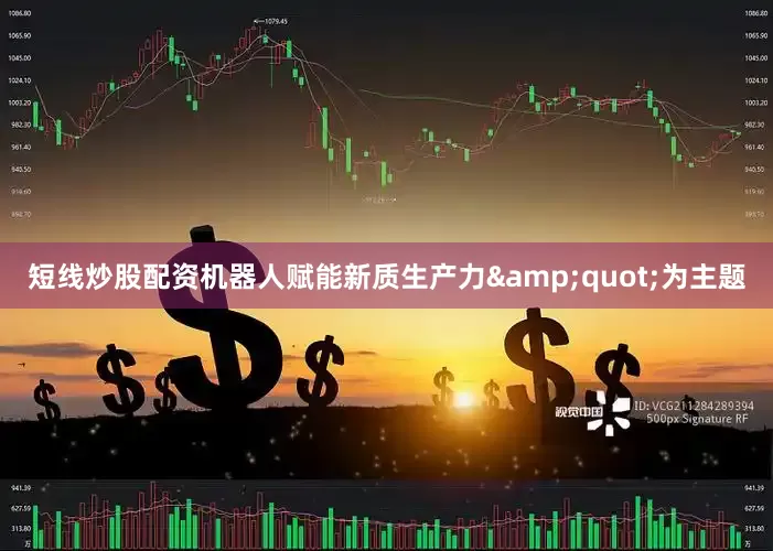 短线炒股配资机器人赋能新质生产力&quot;为主题