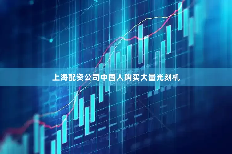 上海配资公司中国人购买大量光刻机