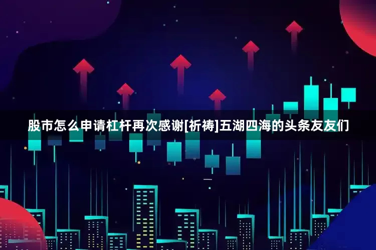 股市怎么申请杠杆再次感谢[祈祷]五湖四海的头条友友们