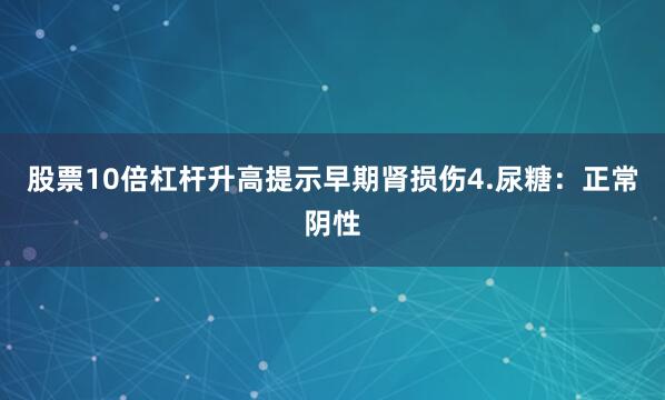 股票10倍杠杆升高提示早期肾损伤4.尿糖：正常阴性