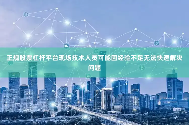 正规股票杠杆平台现场技术人员可能因经验不足无法快速解决问题