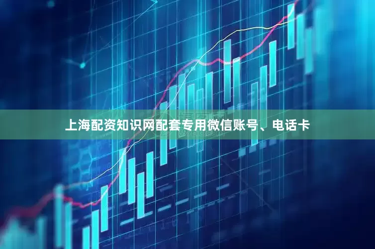 上海配资知识网配套专用微信账号、电话卡