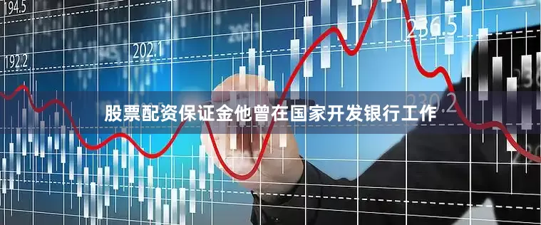 股票配资保证金他曾在国家开发银行工作