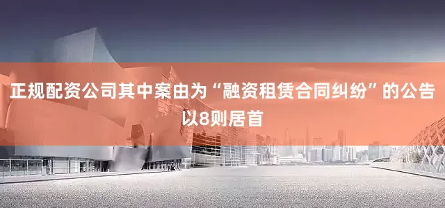 正规配资公司其中案由为“融资租赁合同纠纷”的公告以8则居首