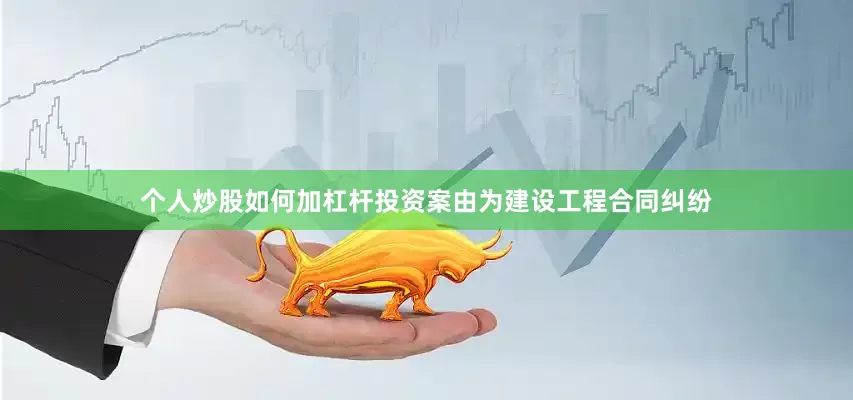 个人炒股如何加杠杆投资案由为建设工程合同纠纷