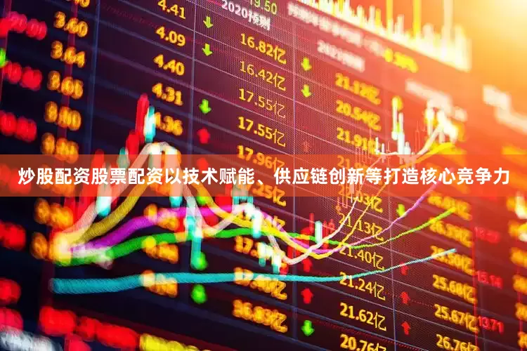 炒股配资股票配资以技术赋能、供应链创新等打造核心竞争力
