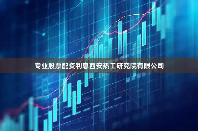 专业股票配资利息西安热工研究院有限公司